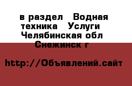  в раздел : Водная техника » Услуги . Челябинская обл.,Снежинск г.